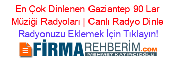 En+Çok+Dinlenen+Gaziantep+90+Lar+Müziği+Radyoları+|+Canlı+Radyo+Dinle Radyonuzu+Eklemek+İçin+Tıklayın!